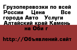 Грузоперевозки по всей России! › Цена ­ 33 - Все города Авто » Услуги   . Алтайский край,Камень-на-Оби г.